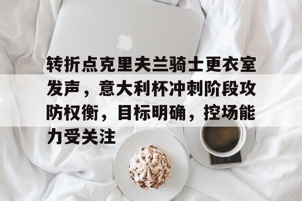 九游体育官网-关于转折点克里夫兰骑士更衣室发声，意大利杯冲刺阶段攻防权衡，目标明确，控场能力受关注的信息
