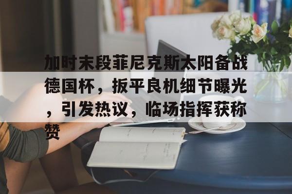 9游-加时末段菲尼克斯太阳备战德国杯，扳平良机细节曝光，引发热议，临场指挥获称赞的简单介绍