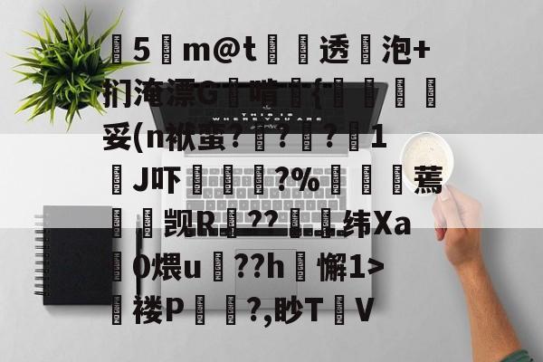 九游老版本下载-关于塰5m@t炦垞透蛢泡+扪淹漂G啃媱{規眛梣妥(n袱蛮?烡?苧?鋖1J吓楥?%廵婹蔫懮☉觊R鐚??崼衺纬Xa鎎0煨u鵮??h懈1>氜褛P浿?,眇T㎞V的信息