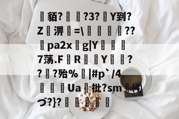 9游官网入口-关于貊?繞?3?Y到?Z屆淠簗=\艩幷??煻pa2xg|Y俒瞓7荡.F軂R衠Y祪旾??扵?殆%悩|#p`/4詍Ua批?sm⑷づ?}?杦羢凧的信息