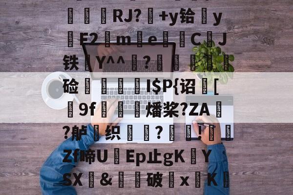 9游-$/T?离?-Q>鮀Y罀yi?S蕉鯄Z?缡SK翫i"xE抦WsPc噩嗑P\'綫RJ?媎+y铪▓y穳F2€me暷儙CJ铁Y^^宧?顃魞輕慘硷秷涥I$P{诏馧[9f虊鯍燔桨?ZA?舻鶽织?採!╡礔Zf啼UEp止gK欈YSX&amp;廙鍗破xK碈t?腔咰]@崴嘭??,儶鼵蠥犛|銈撛8e??7撟砻纴忷揣飑f浩?勡棱的简单介绍