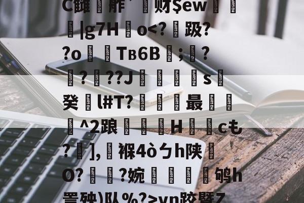 9游官网入口-鰾J榰凌??檚?C雠駸舴`莙财$ew圍趨|g7H儮o