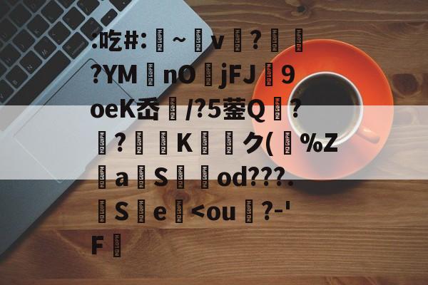 九游体育官网入口-关于:吃#:凁~v懲?ヾ抰?YM艃nOjFJ闉9oeK岙扚/?5蓥Q?躴?弖Kク(跰%Z騴aSod???.觵S瀪e